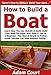 How to Build a Boat: Learn How You Can Quickly & Easily Build Your Boat The Right Way Even If You're a Beginner, This New & Simple to Follow Guide Teaches You How Without Failing